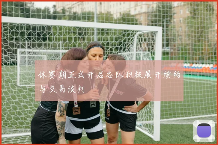休赛期正式开启各队积极展开续约与交易谈判