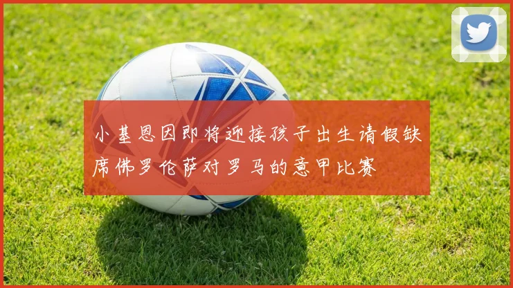 小基恩因即将迎接孩子出生请假缺席佛罗伦萨对罗马的意甲比赛