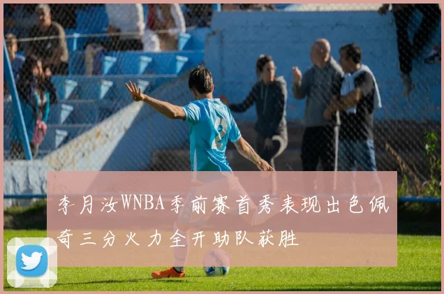 李月汝WNBA季前赛首秀表现出色佩奇三分火力全开助队获胜