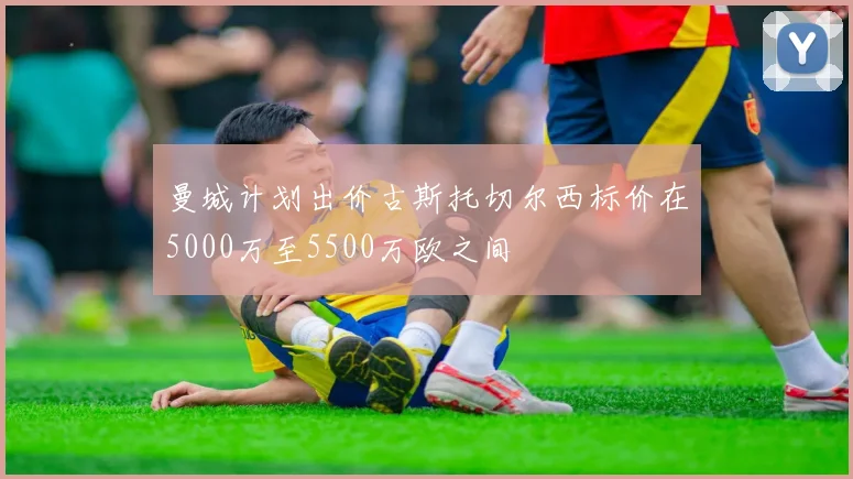 曼城计划出价古斯托切尔西标价在5000万至5500万欧之间