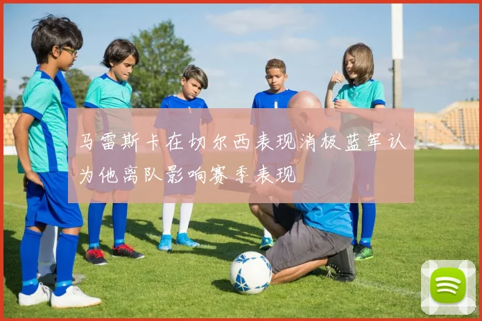 马雷斯卡在切尔西表现消极蓝军认为他离队影响赛季表现