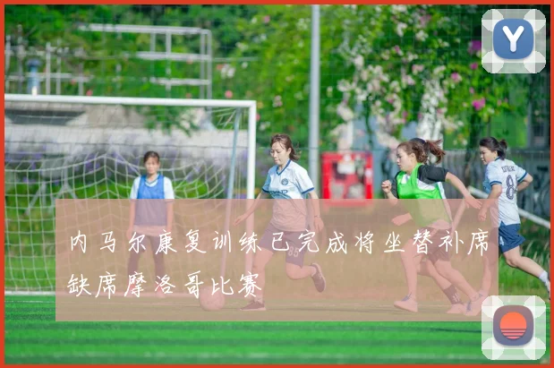 内马尔康复训练已完成将坐替补席缺席摩洛哥比赛