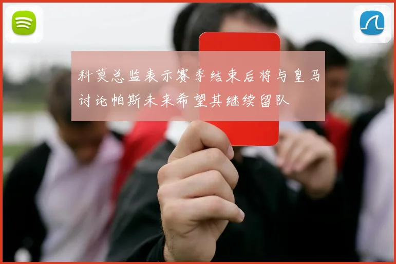 科莫总监表示赛季结束后将与皇马讨论帕斯未来希望其继续留队