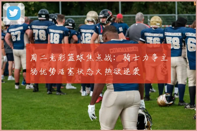 周二竞彩篮球焦点战：骑士力争主场优势活塞状态火热欲逆袭