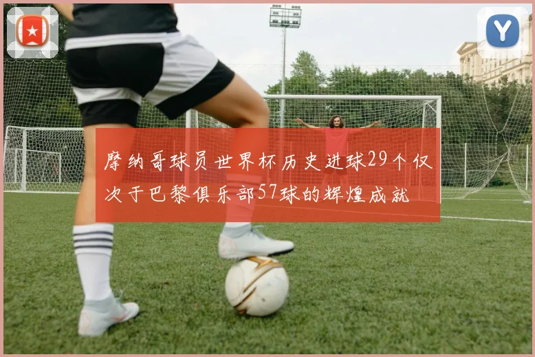 摩纳哥球员世界杯历史进球29个仅次于巴黎俱乐部57球的辉煌成就