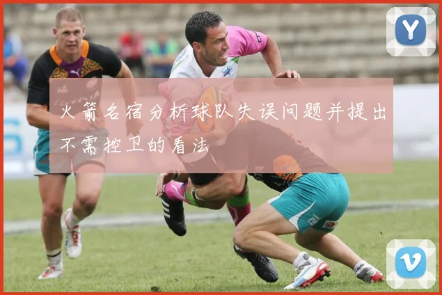 火箭名宿分析球队失误问题并提出不需控卫的看法