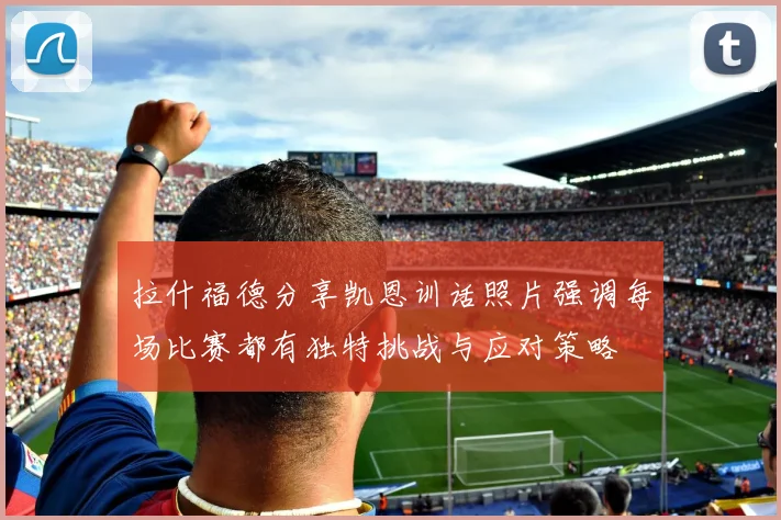 拉什福德分享凯恩训话照片强调每场比赛都有独特挑战与应对策略