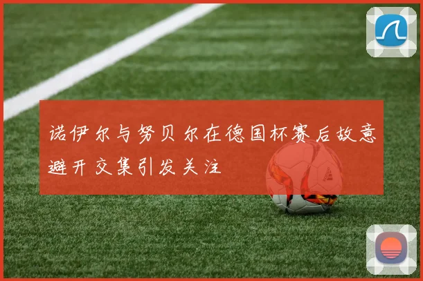 诺伊尔与努贝尔在德国杯赛后故意避开交集引发关注