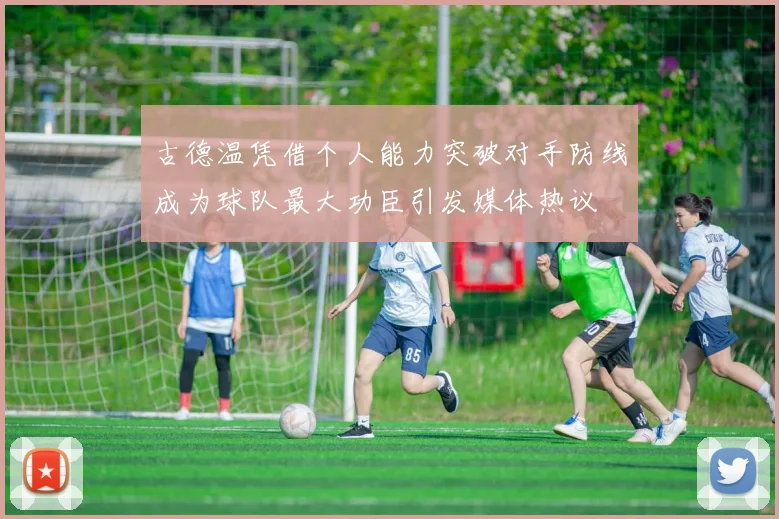 古德温凭借个人能力突破对手防线成为球队最大功臣引发媒体热议