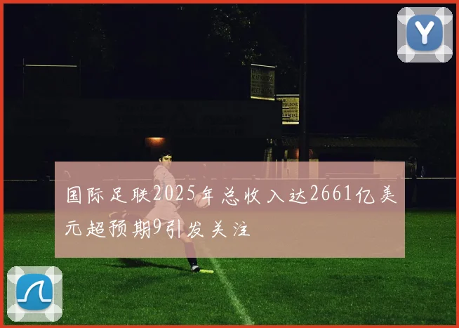 国际足联2025年总收入达2661亿美元超预期9引发关注