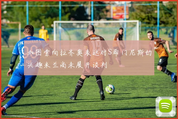 加图索向拉齐奥表达对S希门尼斯的兴趣米兰尚未展开谈判